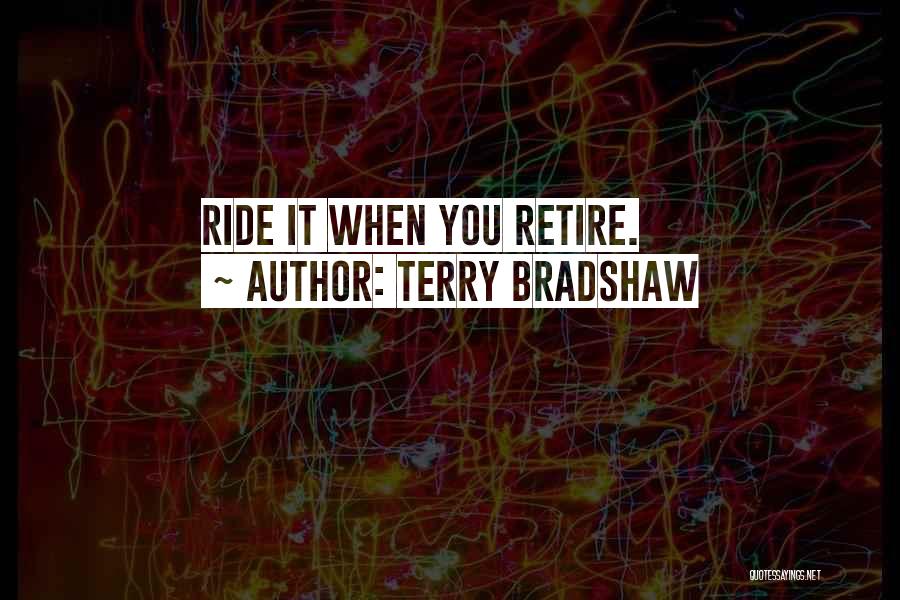 Terry Bradshaw Quotes: Ride It When You Retire.