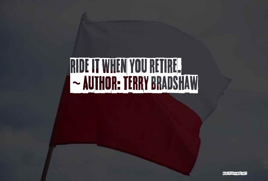 Terry Bradshaw Quotes: Ride It When You Retire.