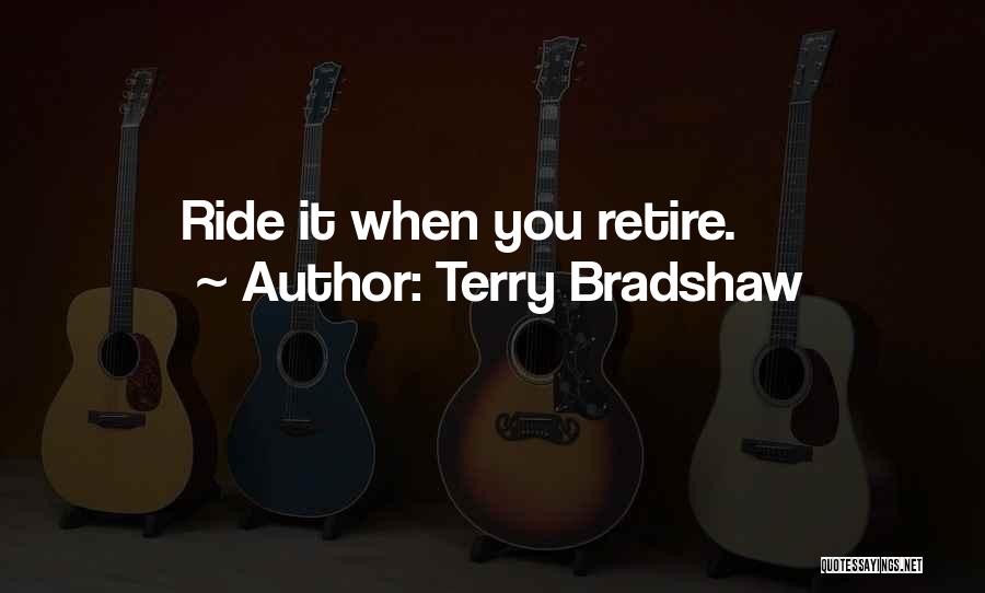 Terry Bradshaw Quotes: Ride It When You Retire.