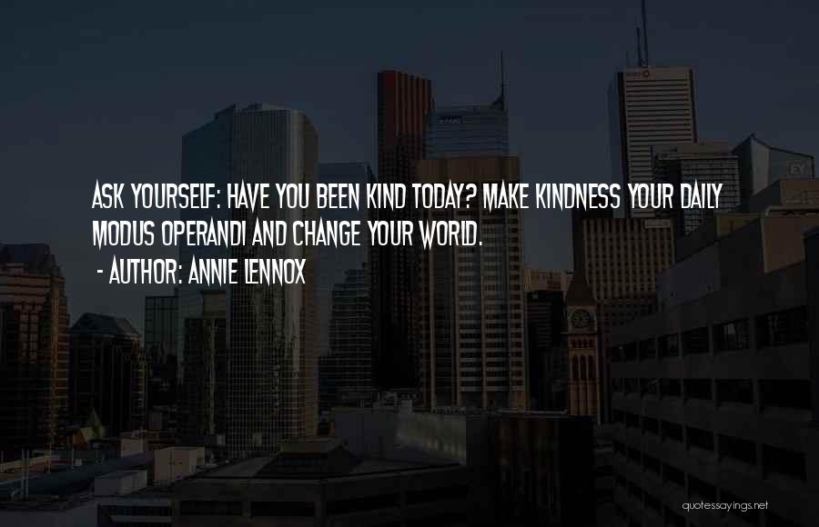 Annie Lennox Quotes: Ask Yourself: Have You Been Kind Today? Make Kindness Your Daily Modus Operandi And Change Your World.