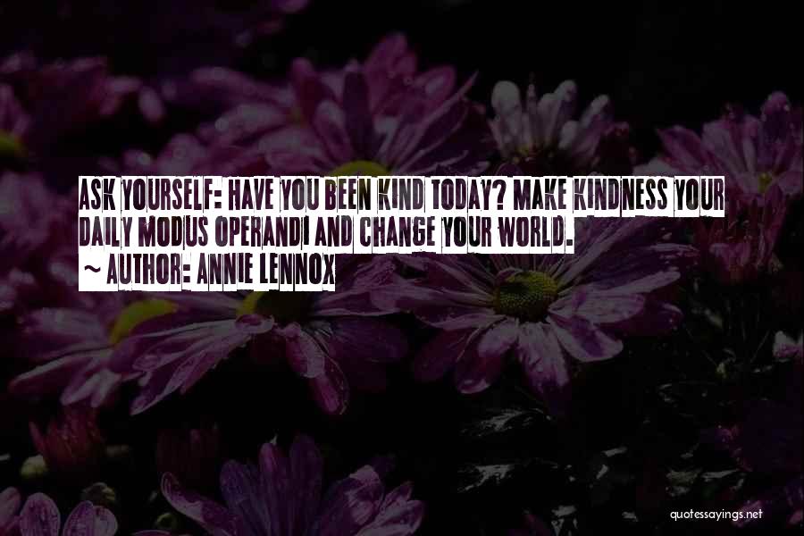 Annie Lennox Quotes: Ask Yourself: Have You Been Kind Today? Make Kindness Your Daily Modus Operandi And Change Your World.