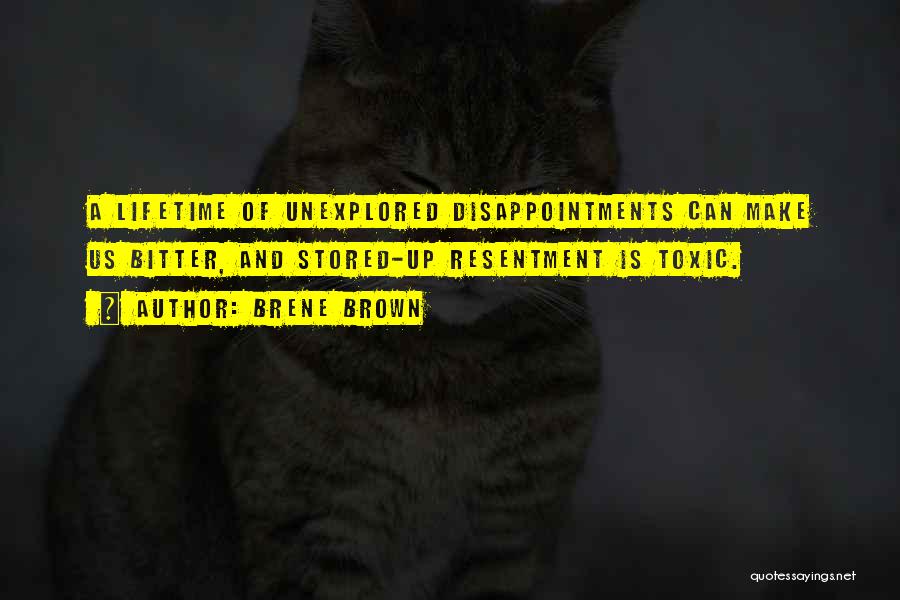 Brene Brown Quotes: A Lifetime Of Unexplored Disappointments Can Make Us Bitter, And Stored-up Resentment Is Toxic.