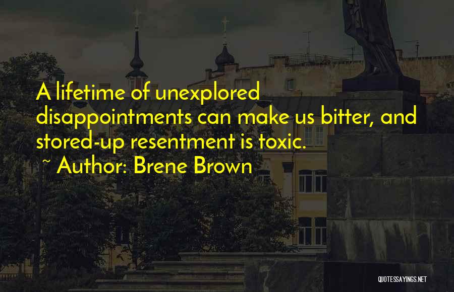 Brene Brown Quotes: A Lifetime Of Unexplored Disappointments Can Make Us Bitter, And Stored-up Resentment Is Toxic.