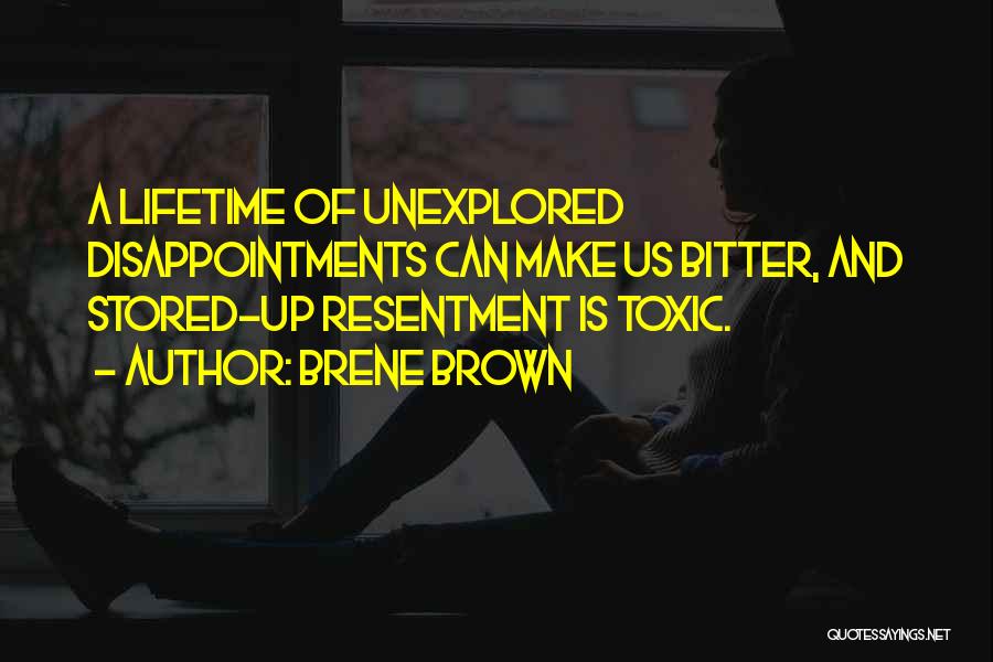 Brene Brown Quotes: A Lifetime Of Unexplored Disappointments Can Make Us Bitter, And Stored-up Resentment Is Toxic.