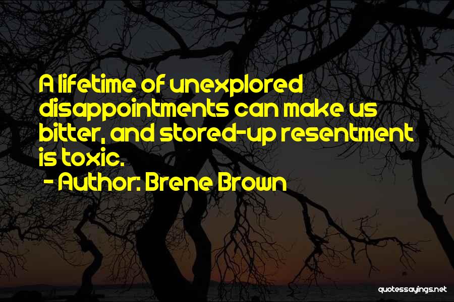 Brene Brown Quotes: A Lifetime Of Unexplored Disappointments Can Make Us Bitter, And Stored-up Resentment Is Toxic.