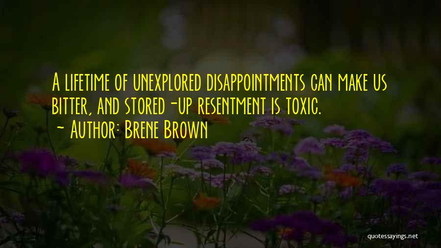 Brene Brown Quotes: A Lifetime Of Unexplored Disappointments Can Make Us Bitter, And Stored-up Resentment Is Toxic.