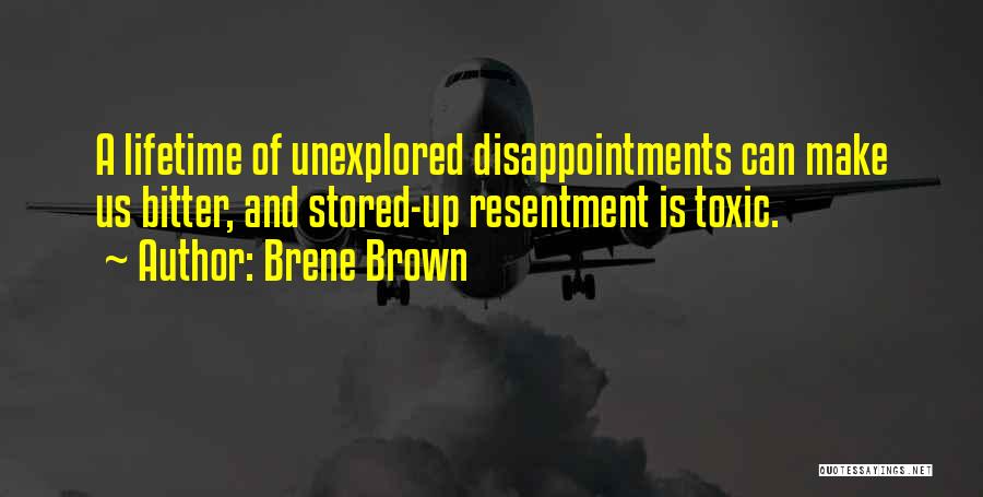 Brene Brown Quotes: A Lifetime Of Unexplored Disappointments Can Make Us Bitter, And Stored-up Resentment Is Toxic.