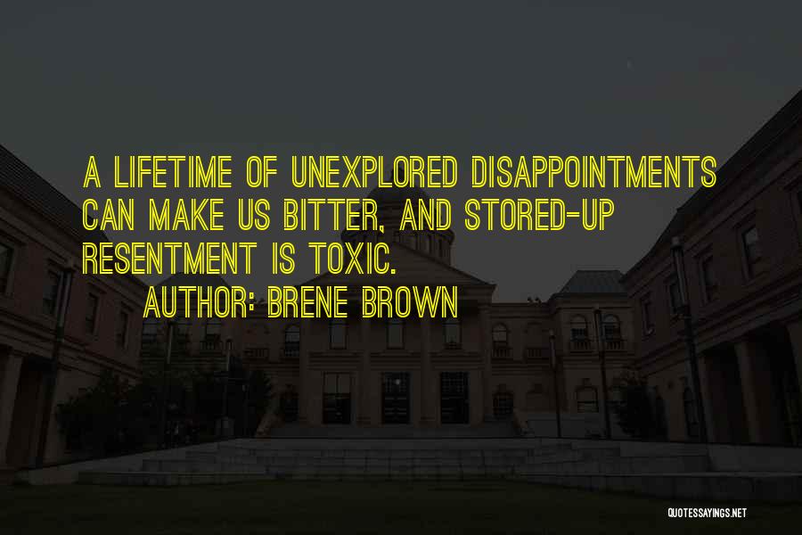 Brene Brown Quotes: A Lifetime Of Unexplored Disappointments Can Make Us Bitter, And Stored-up Resentment Is Toxic.