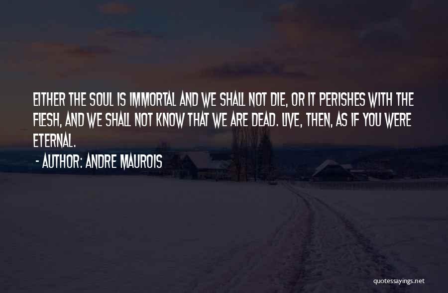 Andre Maurois Quotes: Either The Soul Is Immortal And We Shall Not Die, Or It Perishes With The Flesh, And We Shall Not