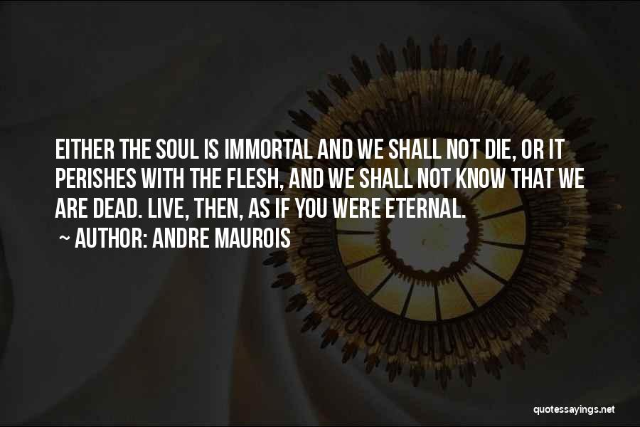 Andre Maurois Quotes: Either The Soul Is Immortal And We Shall Not Die, Or It Perishes With The Flesh, And We Shall Not