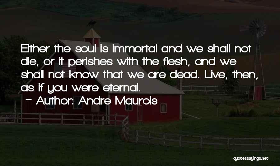 Andre Maurois Quotes: Either The Soul Is Immortal And We Shall Not Die, Or It Perishes With The Flesh, And We Shall Not