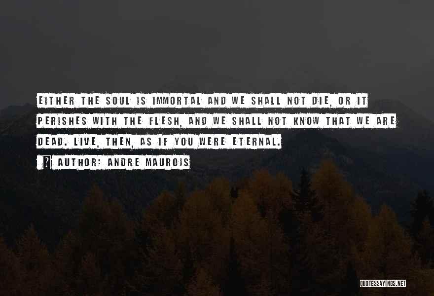 Andre Maurois Quotes: Either The Soul Is Immortal And We Shall Not Die, Or It Perishes With The Flesh, And We Shall Not