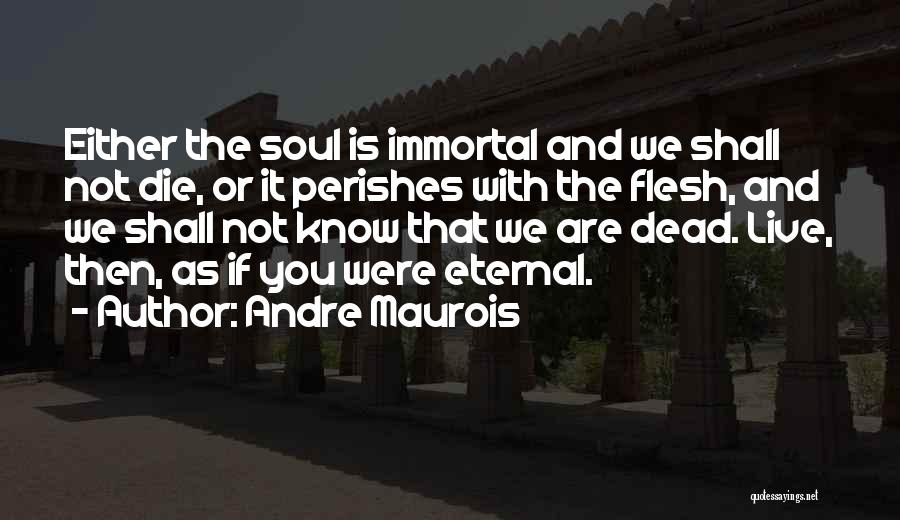 Andre Maurois Quotes: Either The Soul Is Immortal And We Shall Not Die, Or It Perishes With The Flesh, And We Shall Not