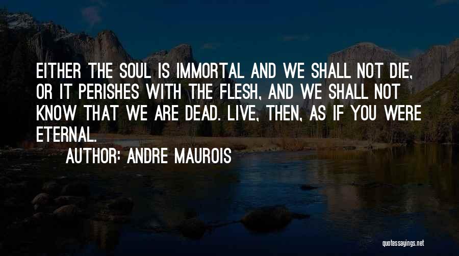 Andre Maurois Quotes: Either The Soul Is Immortal And We Shall Not Die, Or It Perishes With The Flesh, And We Shall Not