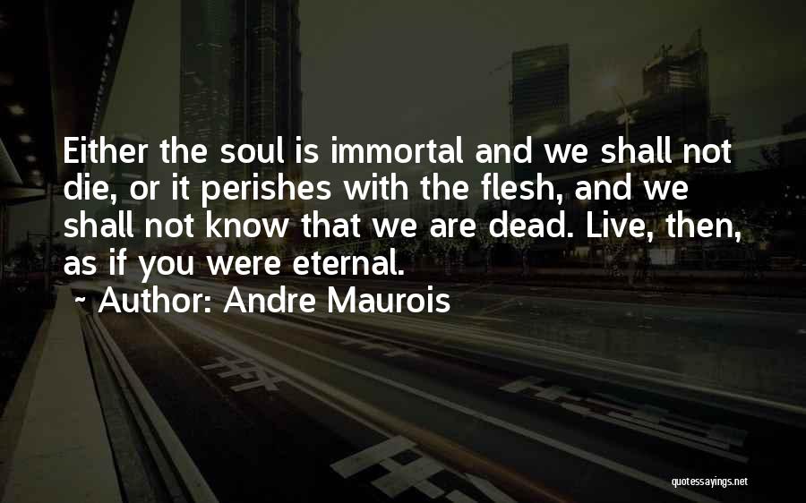 Andre Maurois Quotes: Either The Soul Is Immortal And We Shall Not Die, Or It Perishes With The Flesh, And We Shall Not