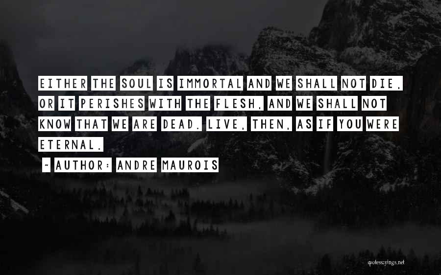 Andre Maurois Quotes: Either The Soul Is Immortal And We Shall Not Die, Or It Perishes With The Flesh, And We Shall Not