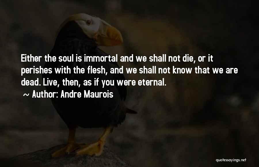 Andre Maurois Quotes: Either The Soul Is Immortal And We Shall Not Die, Or It Perishes With The Flesh, And We Shall Not