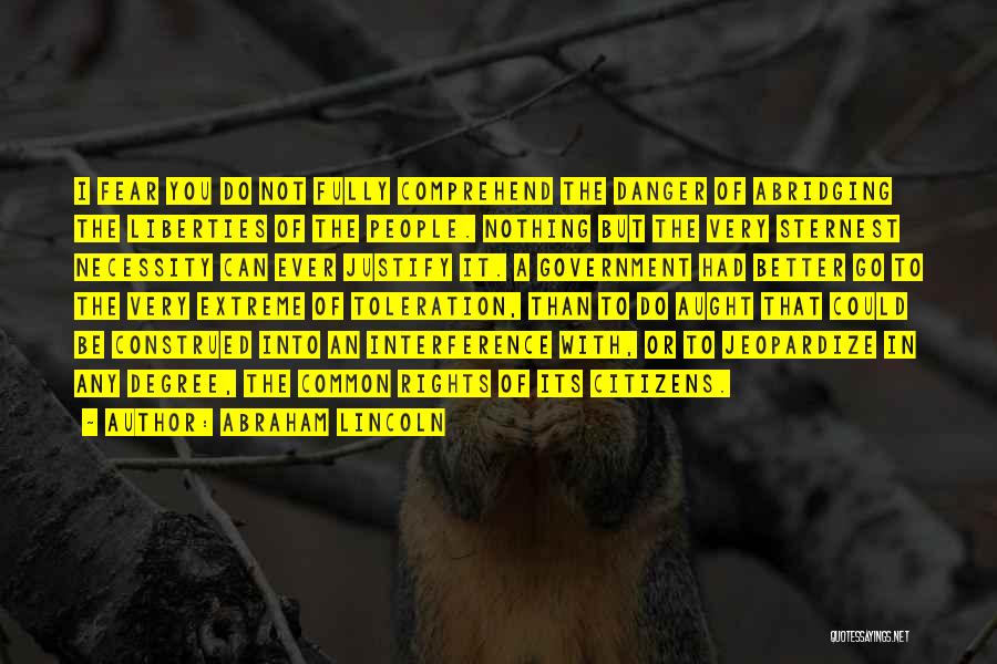 Abraham Lincoln Quotes: I Fear You Do Not Fully Comprehend The Danger Of Abridging The Liberties Of The People. Nothing But The Very