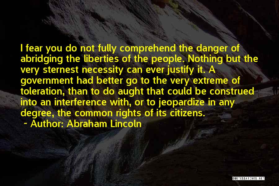 Abraham Lincoln Quotes: I Fear You Do Not Fully Comprehend The Danger Of Abridging The Liberties Of The People. Nothing But The Very