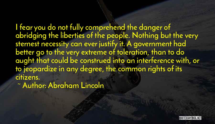 Abraham Lincoln Quotes: I Fear You Do Not Fully Comprehend The Danger Of Abridging The Liberties Of The People. Nothing But The Very