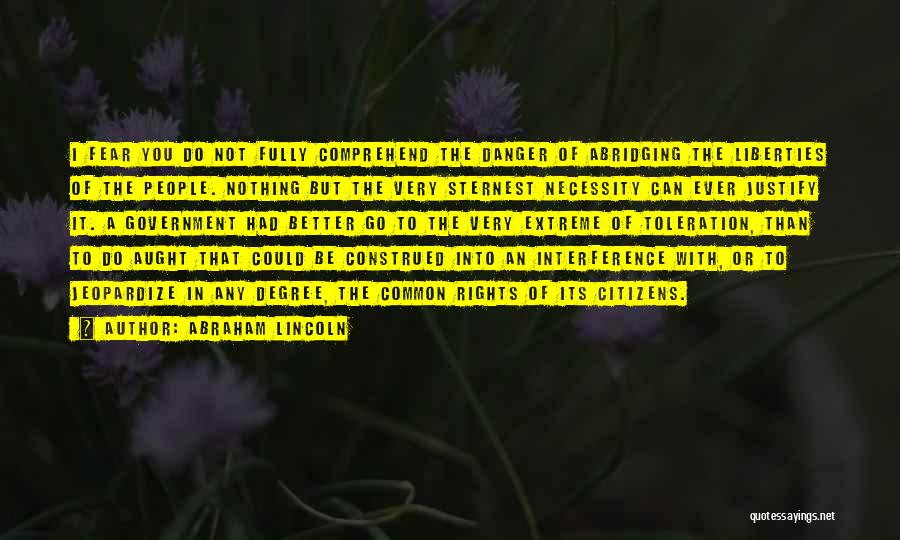 Abraham Lincoln Quotes: I Fear You Do Not Fully Comprehend The Danger Of Abridging The Liberties Of The People. Nothing But The Very