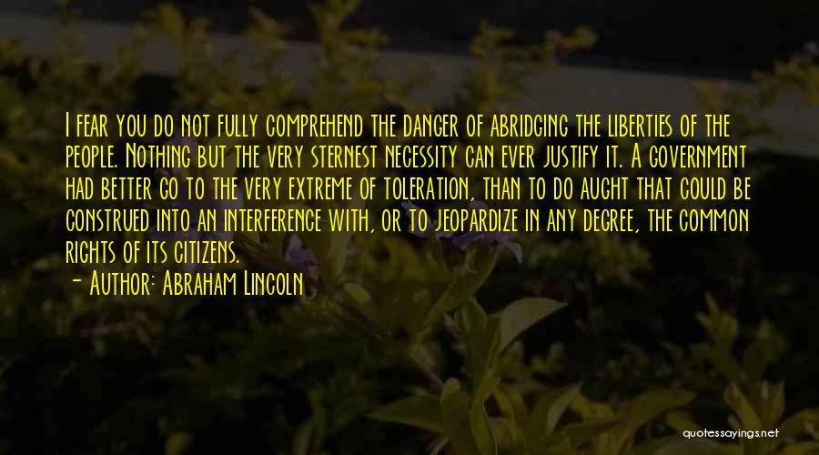 Abraham Lincoln Quotes: I Fear You Do Not Fully Comprehend The Danger Of Abridging The Liberties Of The People. Nothing But The Very