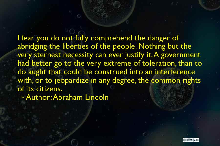 Abraham Lincoln Quotes: I Fear You Do Not Fully Comprehend The Danger Of Abridging The Liberties Of The People. Nothing But The Very