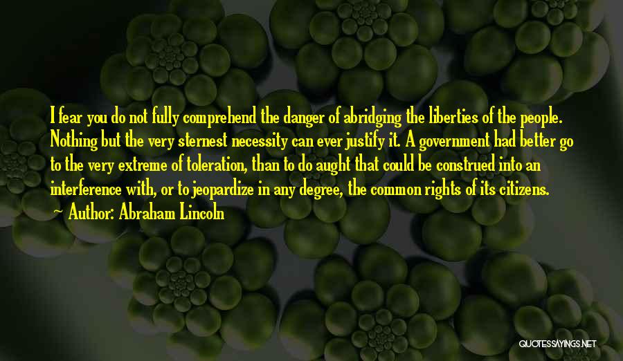 Abraham Lincoln Quotes: I Fear You Do Not Fully Comprehend The Danger Of Abridging The Liberties Of The People. Nothing But The Very