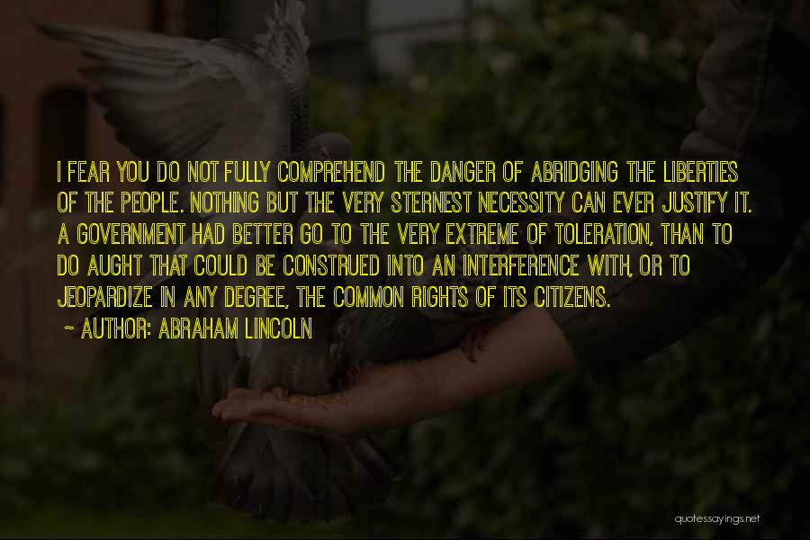 Abraham Lincoln Quotes: I Fear You Do Not Fully Comprehend The Danger Of Abridging The Liberties Of The People. Nothing But The Very