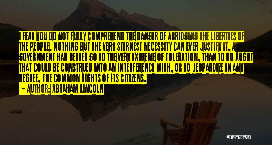 Abraham Lincoln Quotes: I Fear You Do Not Fully Comprehend The Danger Of Abridging The Liberties Of The People. Nothing But The Very