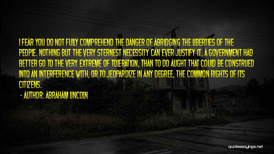 Abraham Lincoln Quotes: I Fear You Do Not Fully Comprehend The Danger Of Abridging The Liberties Of The People. Nothing But The Very