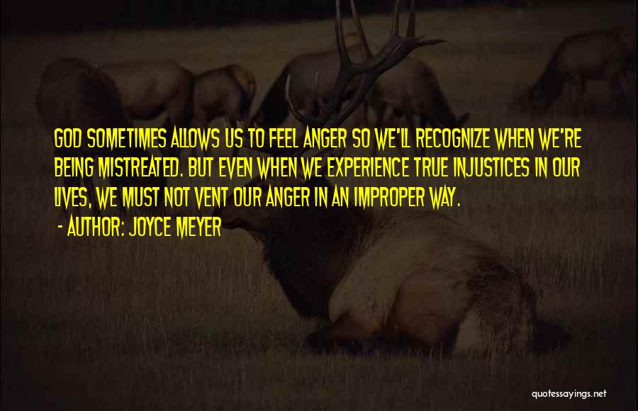 Joyce Meyer Quotes: God Sometimes Allows Us To Feel Anger So We'll Recognize When We're Being Mistreated. But Even When We Experience True
