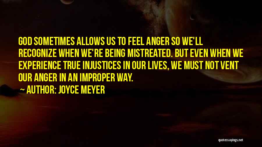 Joyce Meyer Quotes: God Sometimes Allows Us To Feel Anger So We'll Recognize When We're Being Mistreated. But Even When We Experience True
