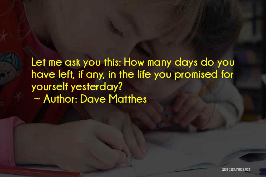 Dave Matthes Quotes: Let Me Ask You This: How Many Days Do You Have Left, If Any, In The Life You Promised For