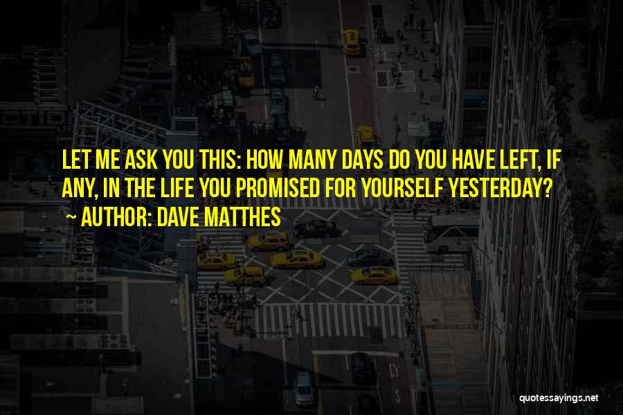 Dave Matthes Quotes: Let Me Ask You This: How Many Days Do You Have Left, If Any, In The Life You Promised For