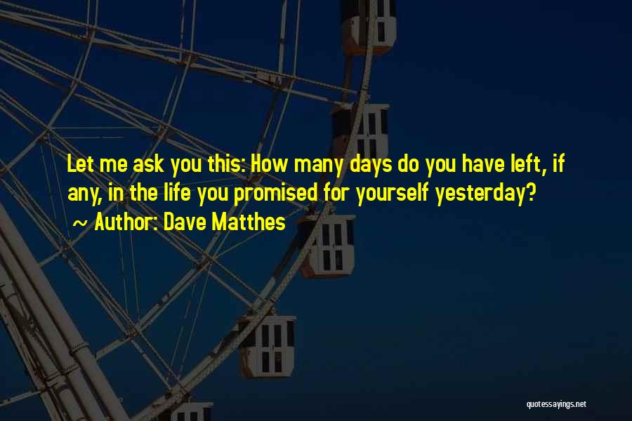 Dave Matthes Quotes: Let Me Ask You This: How Many Days Do You Have Left, If Any, In The Life You Promised For