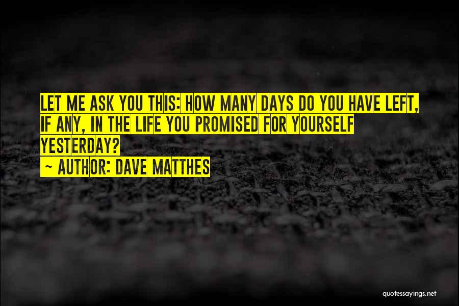 Dave Matthes Quotes: Let Me Ask You This: How Many Days Do You Have Left, If Any, In The Life You Promised For