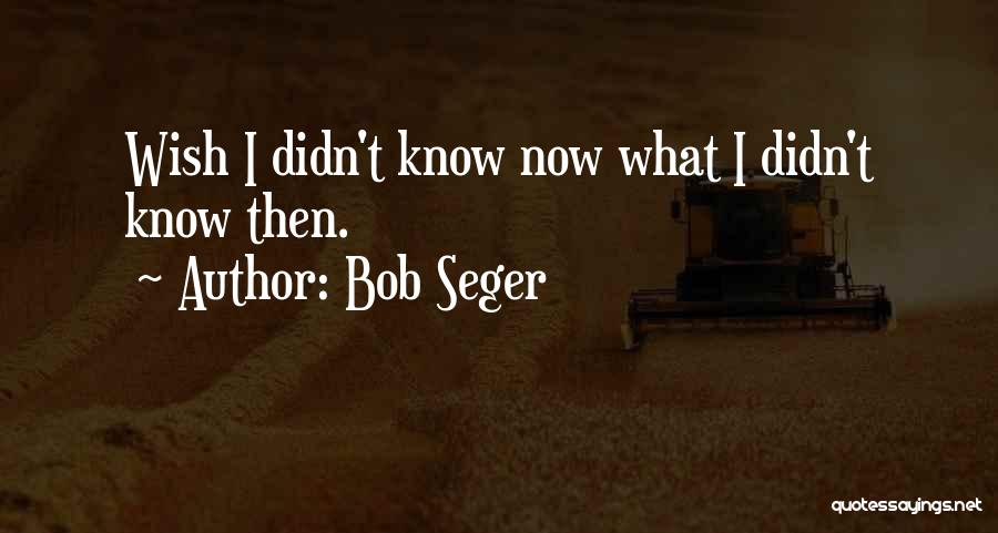 Bob Seger Quotes: Wish I Didn't Know Now What I Didn't Know Then.