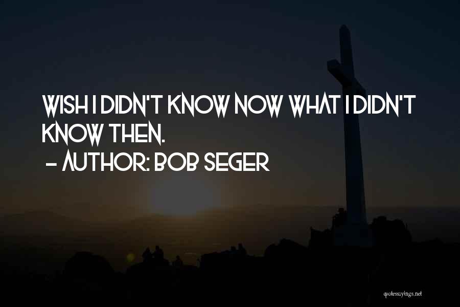 Bob Seger Quotes: Wish I Didn't Know Now What I Didn't Know Then.