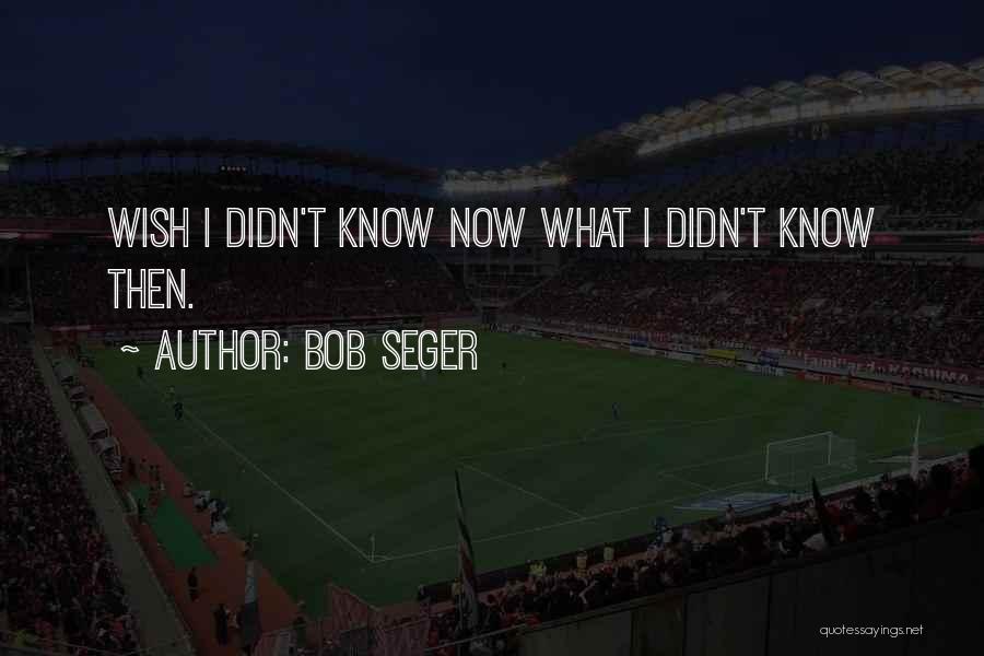 Bob Seger Quotes: Wish I Didn't Know Now What I Didn't Know Then.