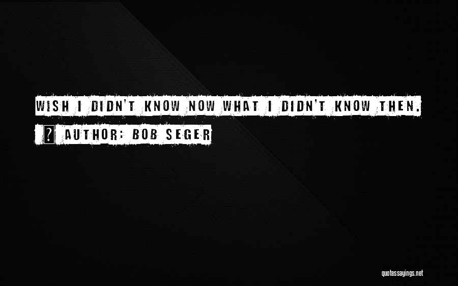 Bob Seger Quotes: Wish I Didn't Know Now What I Didn't Know Then.