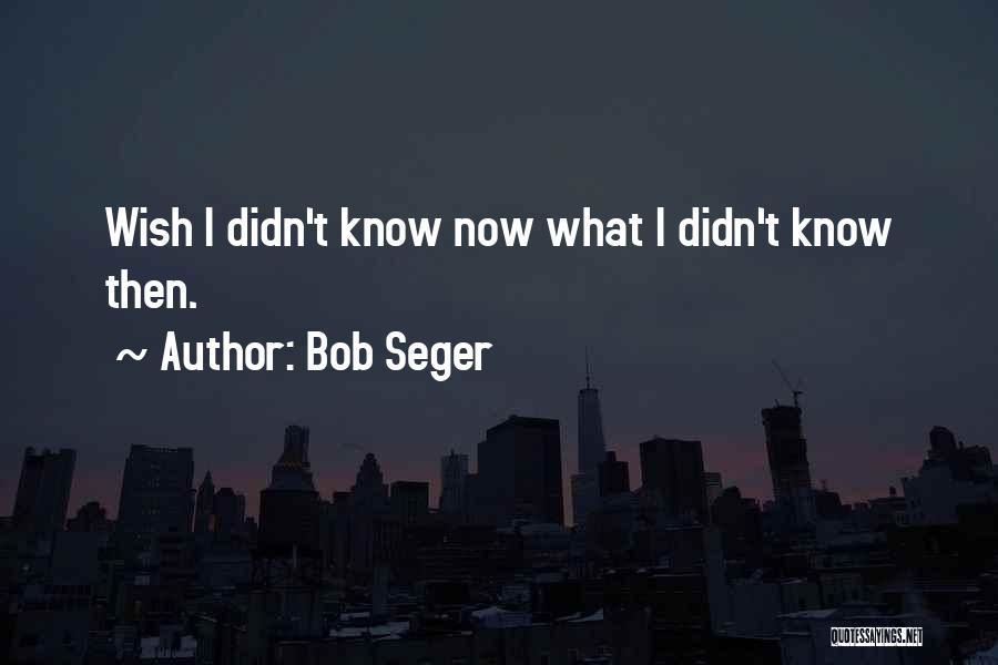 Bob Seger Quotes: Wish I Didn't Know Now What I Didn't Know Then.