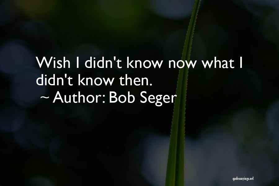 Bob Seger Quotes: Wish I Didn't Know Now What I Didn't Know Then.