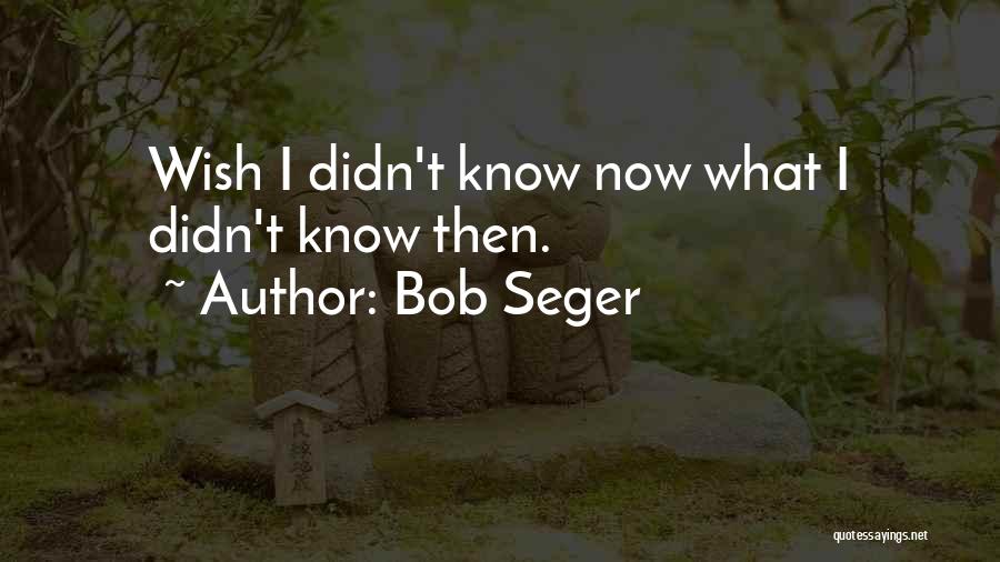 Bob Seger Quotes: Wish I Didn't Know Now What I Didn't Know Then.