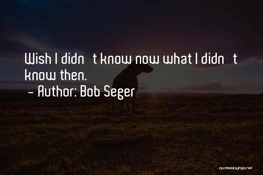 Bob Seger Quotes: Wish I Didn't Know Now What I Didn't Know Then.