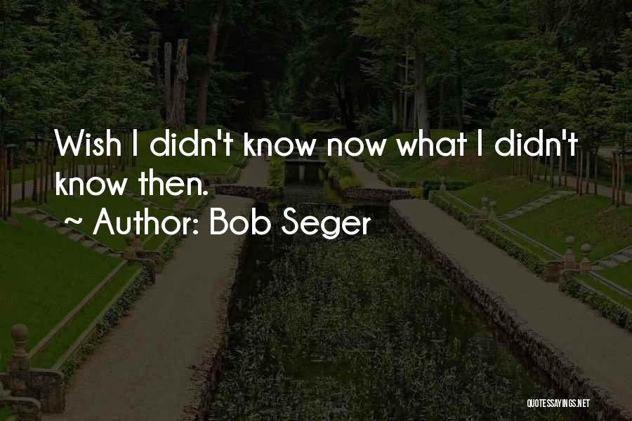 Bob Seger Quotes: Wish I Didn't Know Now What I Didn't Know Then.