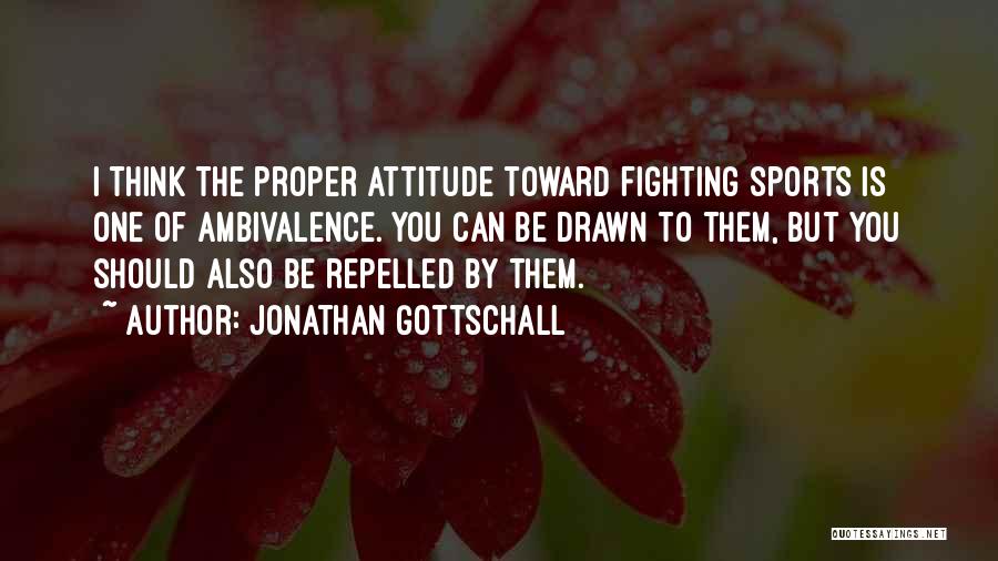 Jonathan Gottschall Quotes: I Think The Proper Attitude Toward Fighting Sports Is One Of Ambivalence. You Can Be Drawn To Them, But You