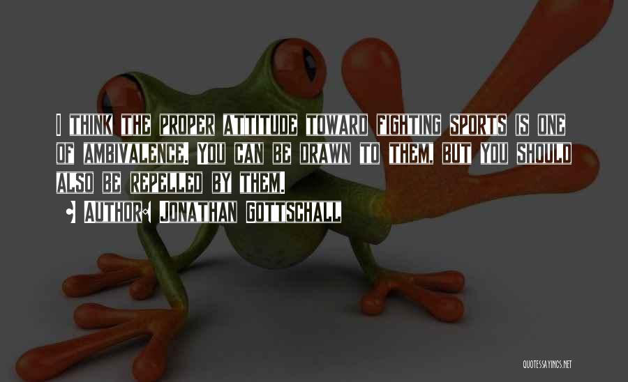Jonathan Gottschall Quotes: I Think The Proper Attitude Toward Fighting Sports Is One Of Ambivalence. You Can Be Drawn To Them, But You