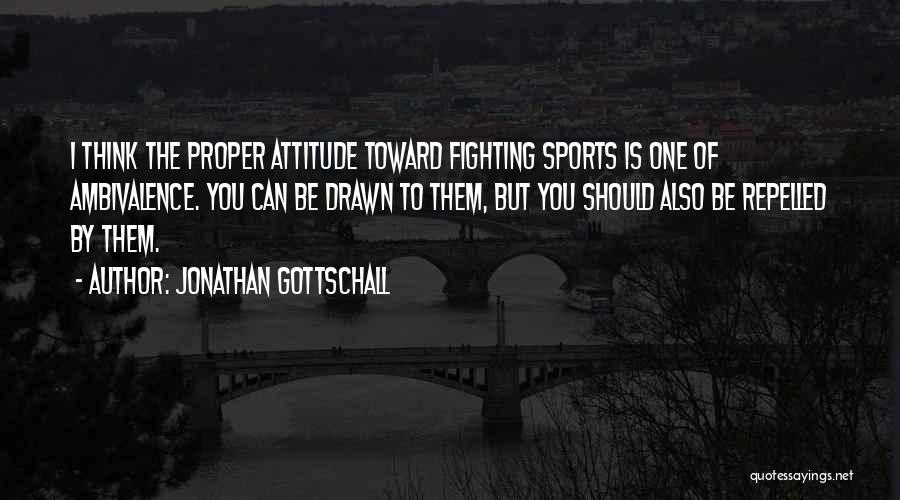 Jonathan Gottschall Quotes: I Think The Proper Attitude Toward Fighting Sports Is One Of Ambivalence. You Can Be Drawn To Them, But You