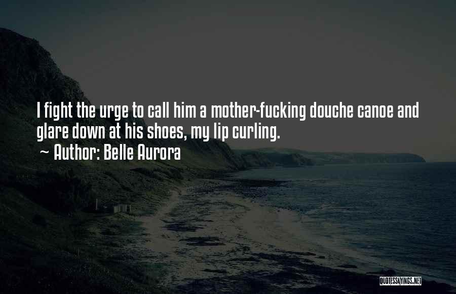 Belle Aurora Quotes: I Fight The Urge To Call Him A Mother-fucking Douche Canoe And Glare Down At His Shoes, My Lip Curling.